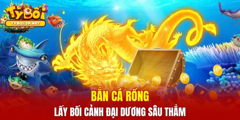 Bắn cá rồng lấy bối cảnh đại dương sâu thẳm