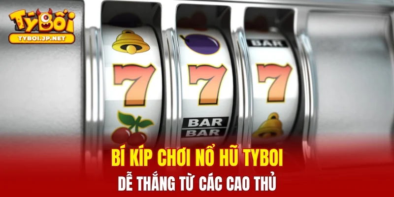 Bí kíp chơi nổ hũ TYBOI dễ thắng từ các cao thủ