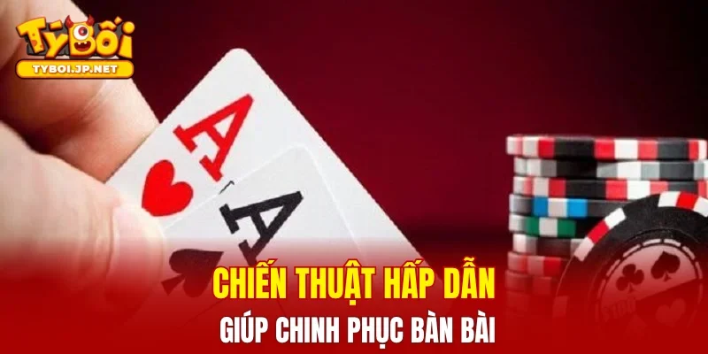 Chiến thuật hấp dẫn giúp chinh phục bàn bài