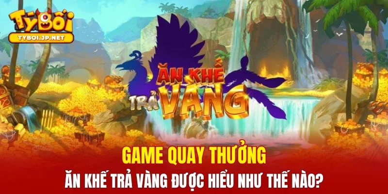 Game quay thưởng ăn khế trả vàng được hiểu như thế nào?